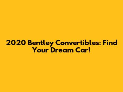 2020 Bentley Convertibles: Find Your Dream Car!