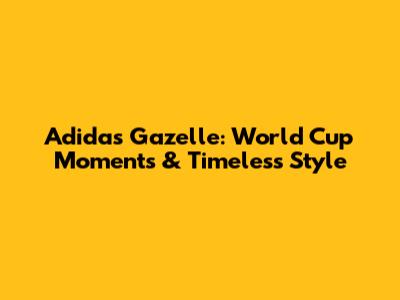 Adidas Gazelle: World Cup Moments & Timeless Style