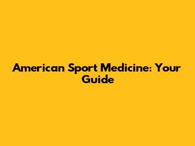 American Sport Medicine: Your Guide