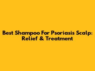 Best Shampoo For Psoriasis Scalp: Relief & Treatment
