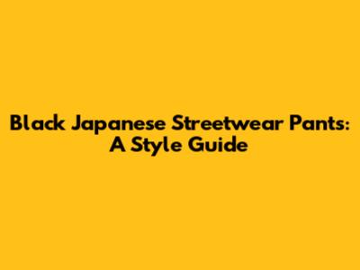 Black Japanese Streetwear Pants: A Style Guide