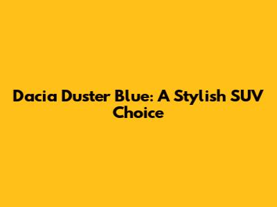 Dacia Duster Blue: A Stylish SUV Choice