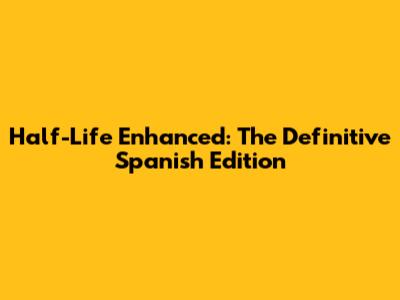 Half-Life Enhanced: The Definitive Spanish Edition