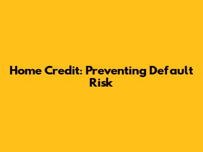 Home Credit: Preventing Default Risk