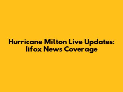 Hurricane Milton Live Updates: Iifox News Coverage