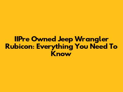 IIPre Owned Jeep Wrangler Rubicon: Everything You Need To Know