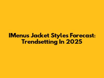 IMenu's Jacket Styles Forecast: Trendsetting In 2025