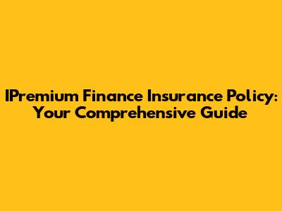IPremium Finance Insurance Policy: Your Comprehensive Guide