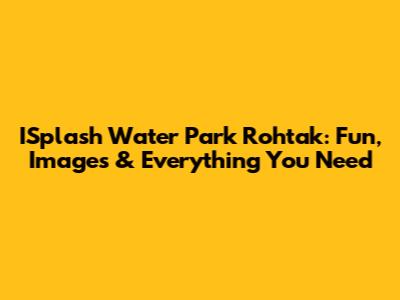 ISplash Water Park Rohtak: Fun, Images & Everything You Need