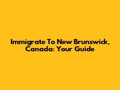 Immigrate To New Brunswick, Canada: Your Guide