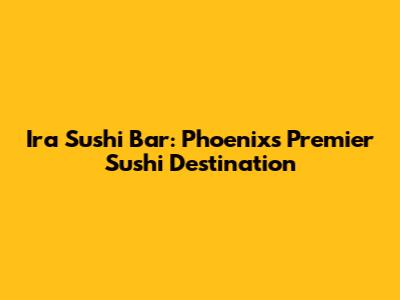 Ira Sushi Bar: Phoenix's Premier Sushi Destination