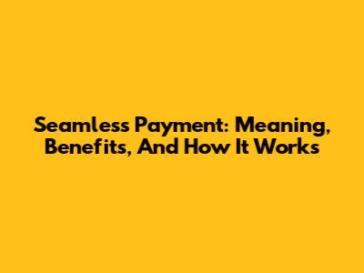 Seamless Payment: Meaning, Benefits, And How It Works