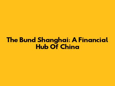 The Bund Shanghai: A Financial Hub Of China