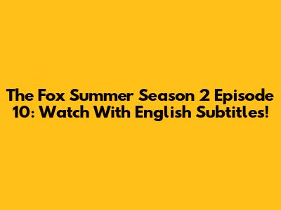 The Fox Summer Season 2 Episode 10: Watch With English Subtitles!
