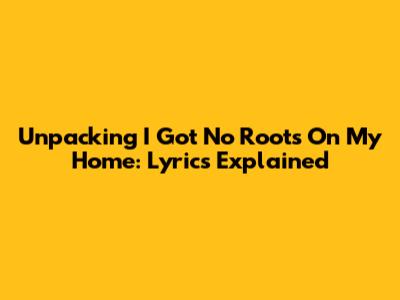 Unpacking 'I Got No Roots On My Home': Lyrics Explained