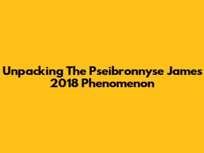 Unpacking The Pseibronnyse James 2018 Phenomenon