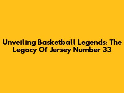 Unveiling Basketball Legends: The Legacy Of Jersey Number 33