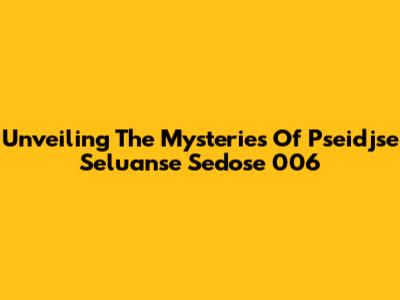 Unveiling The Mysteries Of Pseidjse Seluanse Sedose 006